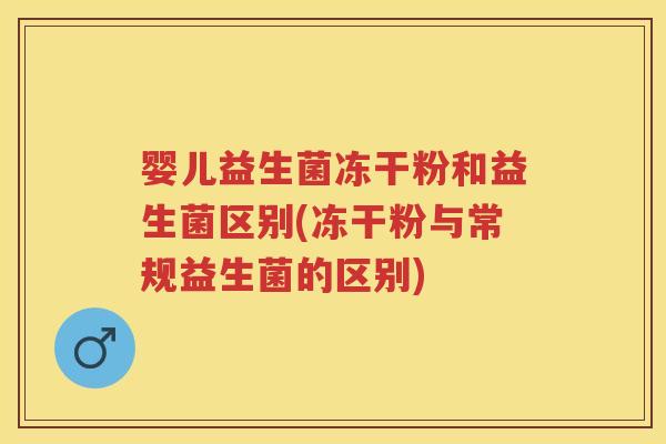 婴儿益生菌冻干粉和益生菌区别(冻干粉与常规益生菌的区别) 婴儿益生菌冻干粉和益生菌区别(冻干粉与常规益生菌的区别)