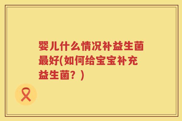 婴儿什么情况补益生菌好(如何给宝宝补充益生菌？)
