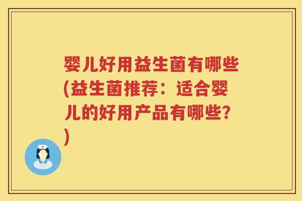 婴儿好用益生菌有哪些(益生菌推荐:适合婴儿的好用产品有哪些?) 婴儿好用益生菌有哪些(益生菌推荐:适合婴儿的好用产品有哪些?)