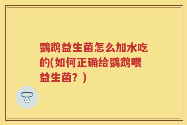 鹦鹉益生菌怎么加水吃的(如何正确给鹦鹉喂益生菌?) 鹦鹉益生菌怎么加水吃的(如何正确给鹦鹉喂益生菌?)
