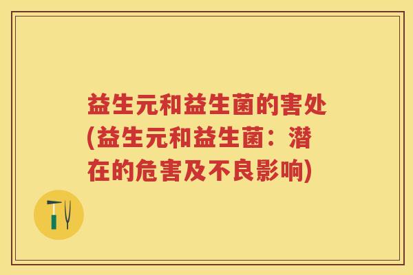 益生元和益生菌的害处(益生元和益生菌:潜在的危害及不良影响) 益生元和益生菌的害处(益生元和益生菌:潜在的危害及不良影响)