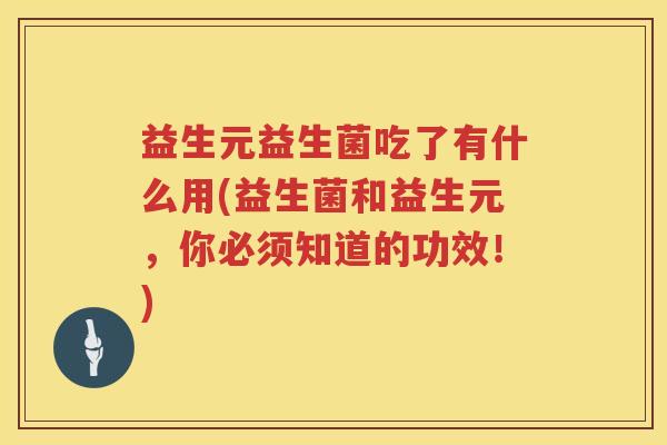 益生元益生菌吃了有什么用(益生菌和益生元,你必须知道的功效!) 益生元益生菌吃了有什么用(益生菌和益生元,你必须知道的功效!)