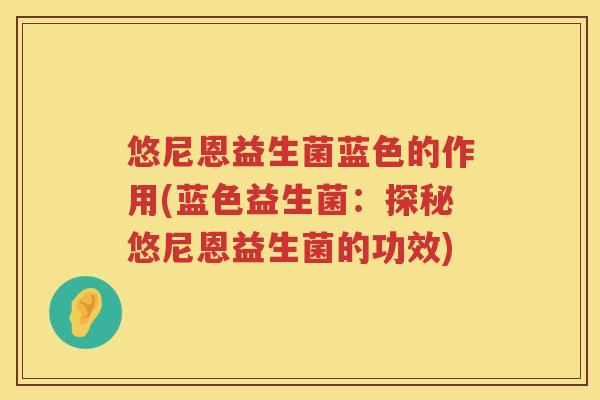 悠尼恩益生菌蓝色的作用(蓝色益生菌:探秘悠尼恩益生菌的功效) 悠尼恩益生菌蓝色的作用(蓝色益生菌:探秘悠尼恩益生菌的功效)