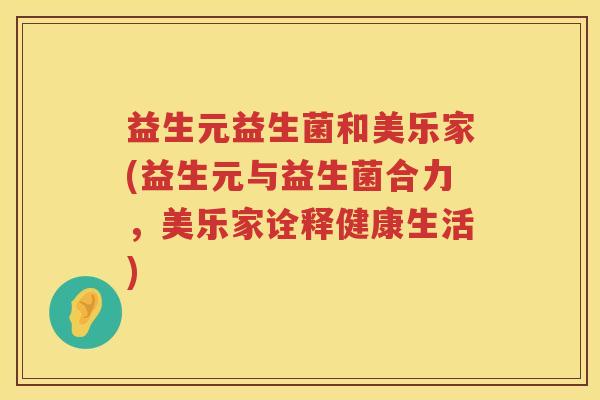 益生元益生菌和美乐家(益生元与益生菌合力,美乐家诠释健康生活) 益生元益生菌和美乐家(益生元与益生菌合力,美乐家诠释健康生活)