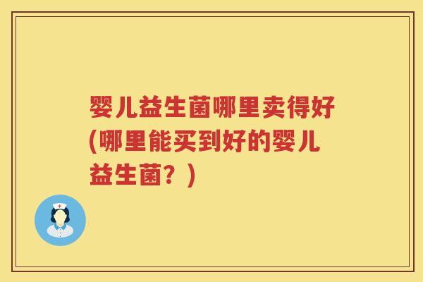 婴儿益生菌哪里卖得好(哪里能买到好的婴儿益生菌?) 婴儿益生菌哪里卖得好(哪里能买到好的婴儿益生菌?)