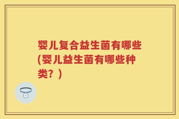 婴儿复合益生菌有哪些(婴儿益生菌有哪些种类?) 婴儿复合益生菌有哪些(婴儿益生菌有哪些种类?)