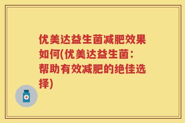 优美达益生菌效果如何(优美达益生菌：帮助有效的绝佳选择)