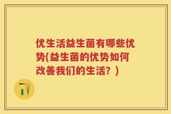 优生活益生菌有哪些优势(益生菌的优势如何改善我们的生活?) 优生活益生菌有哪些优势(益生菌的优势如何改善我们的生活?)