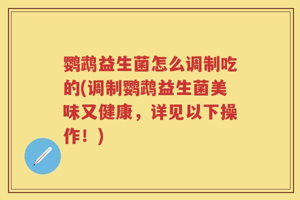 鹦鹉益生菌怎么调制吃的(调制鹦鹉益生菌美味又健康,详见以下操作!) 鹦鹉益生菌怎么调制吃的(调制鹦鹉益生菌美味又健康,详见以下操作!)