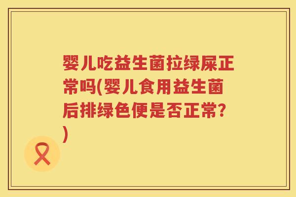 婴儿吃益生菌拉绿屎正常吗(婴儿食用益生菌后排绿色便是否正常?) 婴儿吃益生菌拉绿屎正常吗(婴儿食用益生菌后排绿色便是否正常?)