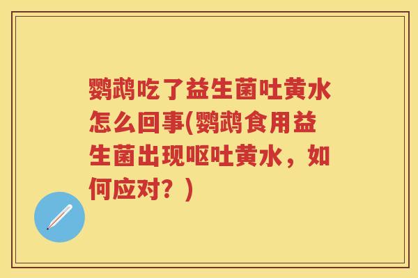 鹦鹉吃了益生菌吐黄水怎么回事(鹦鹉食用益生菌出现黄水,如何应对?) 鹦鹉吃了益生菌吐黄水怎么回事(鹦鹉食用益生菌出现黄水,如何应对?)