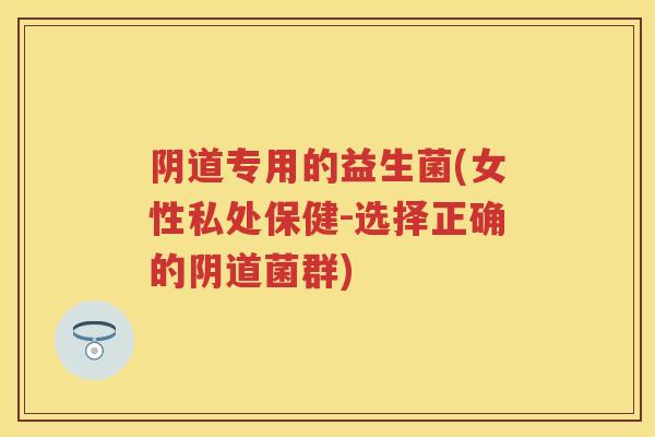 专用的益生菌(女性私处保健-选择正确的菌群)