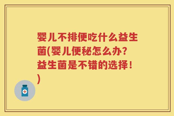 婴儿不排便吃什么益生菌(婴儿怎么办?益生菌是不错的选择!) 婴儿不排便吃什么益生菌(婴儿怎么办?益生菌是不错的选择!)