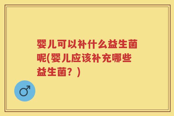 婴儿可以补什么益生菌呢(婴儿应该补充哪些益生菌？)