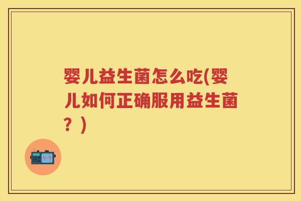 婴儿益生菌怎么吃(婴儿如何正确服用益生菌?) 婴儿益生菌怎么吃(婴儿如何正确服用益生菌?)