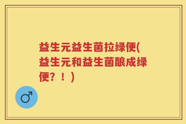 益生元益生菌拉绿便(益生元和益生菌酿成绿便?!) 益生元益生菌拉绿便(益生元和益生菌酿成绿便?!)
