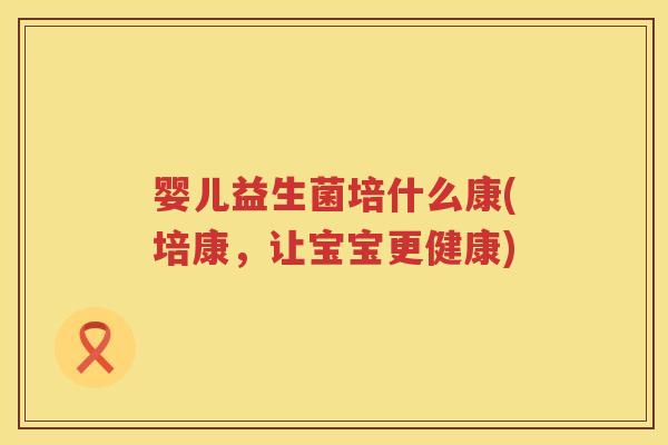 婴儿益生菌培什么康(培康,让宝宝更健康) 婴儿益生菌培什么康(培康,让宝宝更健康)