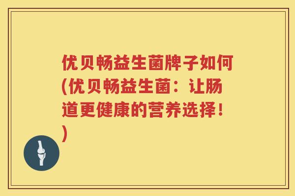 优贝畅益生菌牌子如何(优贝畅益生菌:让肠道更健康的营养选择!) 优贝畅益生菌牌子如何(优贝畅益生菌:让肠道更健康的营养选择!)
