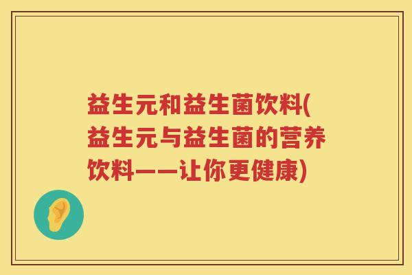 益生元和益生菌饮料(益生元与益生菌的营养饮料——让你更健康) 益生元和益生菌饮料(益生元与益生菌的营养饮料——让你更健康)