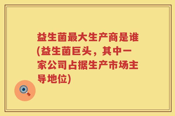 益生菌大生产商是谁(益生菌巨头，其中一家公司占据生产市场主导地位)