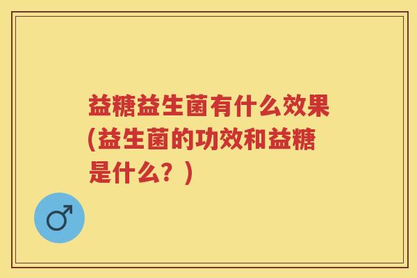 益糖益生菌有什么效果(益生菌的功效和益糖是什么?) 益糖益生菌有什么效果(益生菌的功效和益糖是什么?)