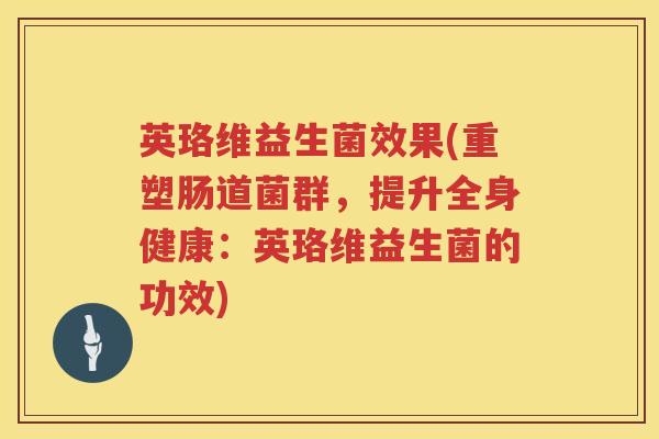 英珞维益生菌效果(重塑肠道菌群,提升全身健康:英珞维益生菌的功效) 英珞维益生菌效果(重塑肠道菌群,提升全身健康:英珞维益生菌的功效)