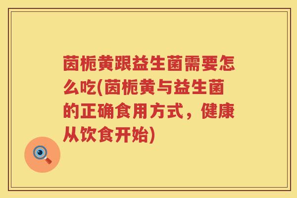 茵栀黄跟益生菌需要怎么吃(茵栀黄与益生菌的正确食用方式,健康从饮食开始) 茵栀黄跟益生菌需要怎么吃(茵栀黄与益生菌的正确食用方式,健康从饮食开始)