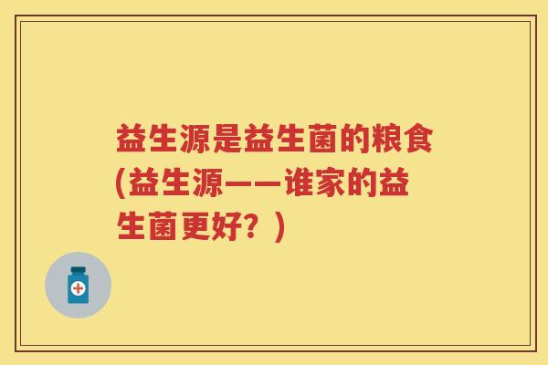 益生源是益生菌的粮食(益生源——谁家的益生菌更好?) 益生源是益生菌的粮食(益生源——谁家的益生菌更好?)