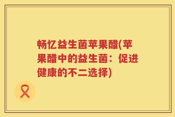 畅忆益生菌苹果醋(苹果醋中的益生菌:促进健康的不二选择) 畅忆益生菌苹果醋(苹果醋中的益生菌:促进健康的不二选择)