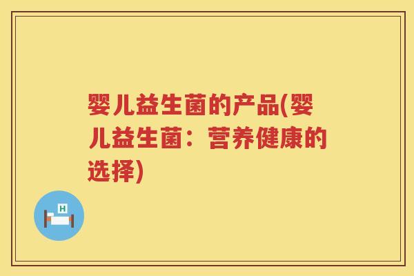 婴儿益生菌的产品(婴儿益生菌:营养健康的选择) 婴儿益生菌的产品(婴儿益生菌:营养健康的选择)