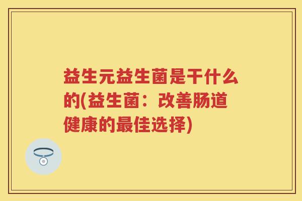 益生元益生菌是干什么的(益生菌:改善肠道健康的佳选择) 益生元益生菌是干什么的(益生菌:改善肠道健康的佳选择)
