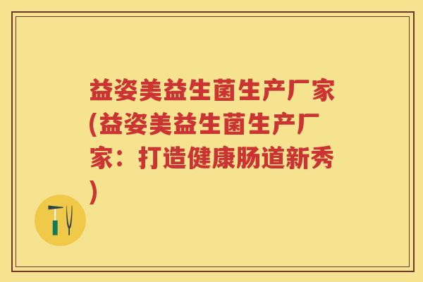 益姿美益生菌生产厂家(益姿美益生菌生产厂家:打造健康肠道新秀) 益姿美益生菌生产厂家(益姿美益生菌生产厂家:打造健康肠道新秀)