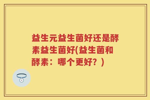 益生元益生菌好还是酵素益生菌好(益生菌和酵素:哪个更好?) 益生元益生菌好还是酵素益生菌好(益生菌和酵素:哪个更好?)