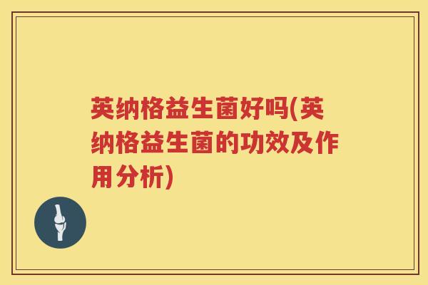 英纳格益生菌好吗(英纳格益生菌的功效及作用分析) 英纳格益生菌好吗(英纳格益生菌的功效及作用分析)