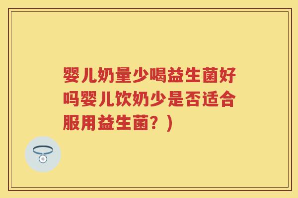 婴儿奶量少喝益生菌好吗婴儿饮奶少是否适合服用益生菌?) 婴儿奶量少喝益生菌好吗婴儿饮奶少是否适合服用益生菌?)