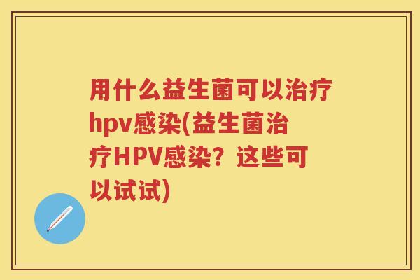 用什么益生菌可以hpv(益生菌HPV?这些可以试试) 用什么益生菌可以hpv(益生菌HPV?这些可以试试)