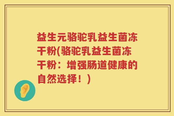 益生元骆驼乳益生菌冻干粉(骆驼乳益生菌冻干粉：增强肠道健康的自然选择！)