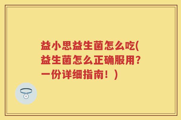 益小思益生菌怎么吃(益生菌怎么正确服用?一份详细指南!) 益小思益生菌怎么吃(益生菌怎么正确服用?一份详细指南!)