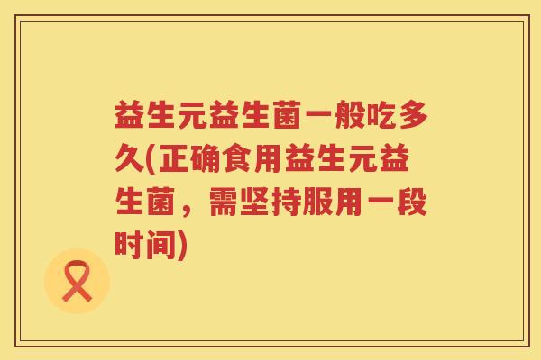 益生元益生菌一般吃多久(正确食用益生元益生菌,需坚持服用一段时间) 益生元益生菌一般吃多久(正确食用益生元益生菌,需坚持服用一段时间)