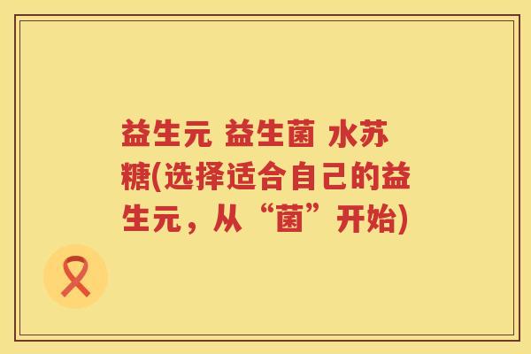 益生元 益生菌 水苏糖(选择适合自己的益生元,从“菌”开始) 益生元 益生菌 水苏糖(选择适合自己的益生元,从“菌”开始)
