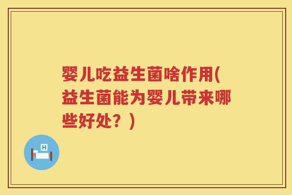 婴儿吃益生菌啥作用(益生菌能为婴儿带来哪些好处?) 婴儿吃益生菌啥作用(益生菌能为婴儿带来哪些好处?)