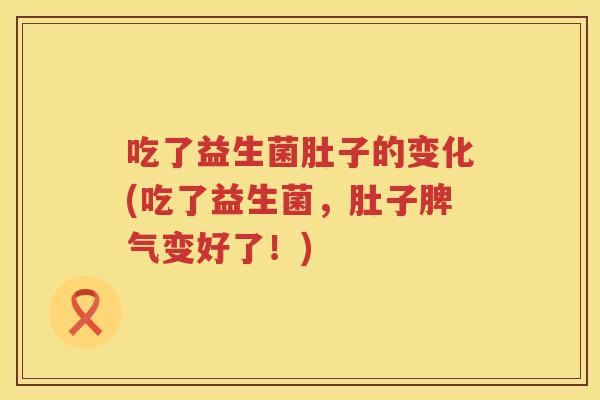 吃了益生菌肚子的变化(吃了益生菌，肚子脾气变好了！)