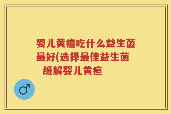 婴儿黄疸吃什么益生菌好(选择佳益生菌 缓解婴儿黄疸 婴儿黄疸吃什么益生菌好(选择佳益生菌 缓解婴儿黄疸