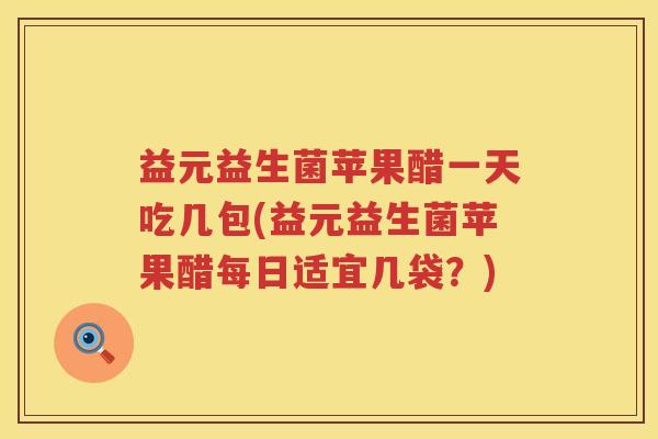 益元益生菌苹果醋一天吃几包(益元益生菌苹果醋每日适宜几袋?) 益元益生菌苹果醋一天吃几包(益元益生菌苹果醋每日适宜几袋?)