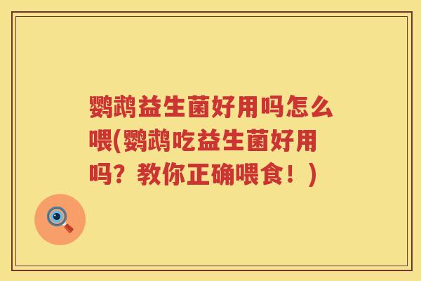 鹦鹉益生菌好用吗怎么喂(鹦鹉吃益生菌好用吗？教你正确喂食！)