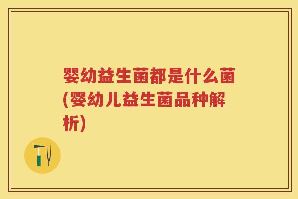 婴幼益生菌都是什么菌(婴幼儿益生菌品种解析) 婴幼益生菌都是什么菌(婴幼儿益生菌品种解析)