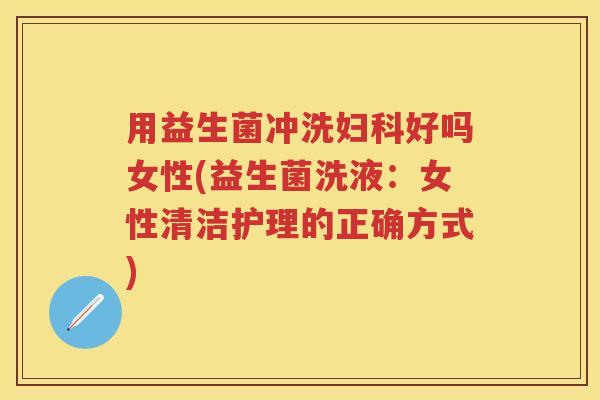 用益生菌冲洗好吗女性(益生菌洗液:女性清洁护理的正确方式) 用益生菌冲洗好吗女性(益生菌洗液:女性清洁护理的正确方式)