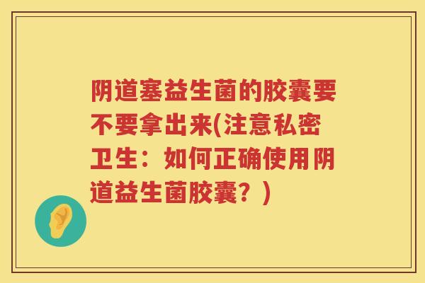 塞益生菌的胶囊要不要拿出来(注意私密卫生:如何正确使用益生菌胶囊?) 塞益生菌的胶囊要不要拿出来(注意私密卫生:如何正确使用益生菌胶囊?)