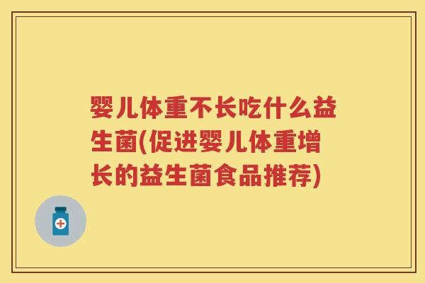 婴儿体重不长吃什么益生菌(促进婴儿体重增长的益生菌食品推荐) 婴儿体重不长吃什么益生菌(促进婴儿体重增长的益生菌食品推荐)