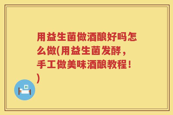 用益生菌做酒酿好吗怎么做(用益生菌发酵,手工做美味酒酿教程!) 用益生菌做酒酿好吗怎么做(用益生菌发酵,手工做美味酒酿教程!)